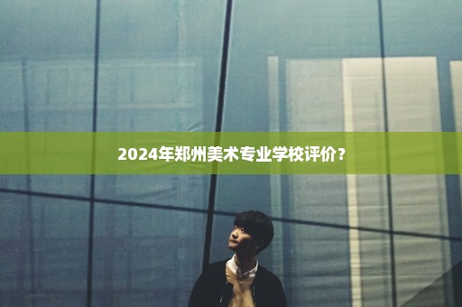 2024年郑州美术专业学校评价？