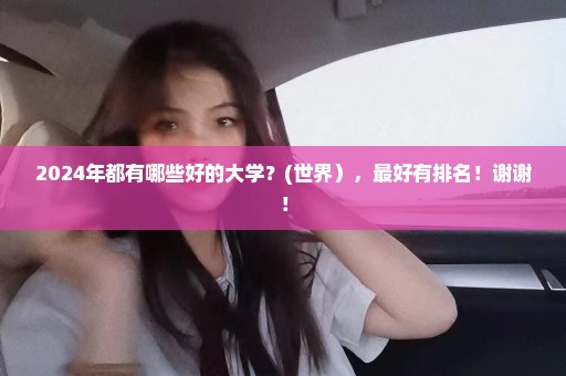 2024年都有哪些好的大学？(世界），最好有排名！谢谢！