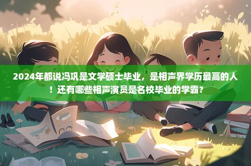2024年都说冯巩是文学硕士毕业，是相声界学历最高的人！还有哪些相声演员是名校毕业的学霸？