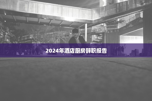 2024年酒店厨房辞职报告