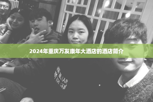 2024年重庆万友康年大酒店的酒店简介
