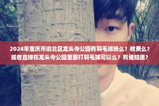 2024年重庆市渝北区龙头寺公园有羽毛球场么？收费么？或者直接在龙头寺公园里面打羽毛球可以么？有谁知道？