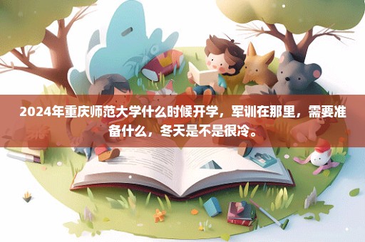 2024年重庆师范大学什么时候开学，军训在那里，需要准备什么，冬天是不是很冷。