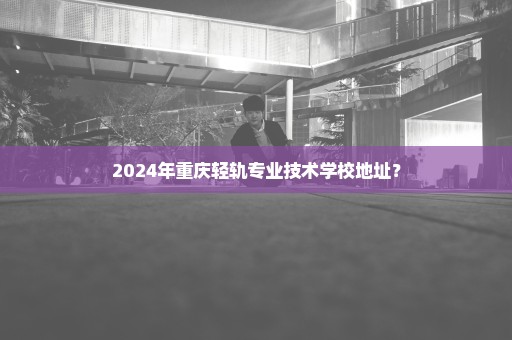 2024年重庆轻轨专业技术学校地址？