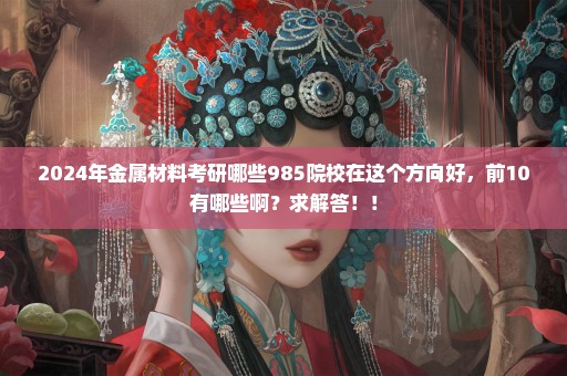 2024年金属材料考研哪些985院校在这个方向好，前10有哪些啊？求解答！！