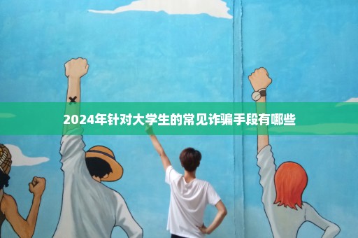 2024年针对大学生的常见诈骗手段有哪些
