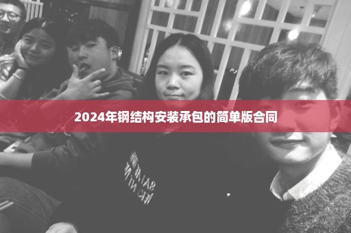 2024年钢结构安装承包的简单版合同