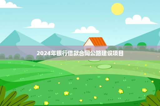 2024年银行借款合同公路建设项目