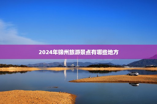 2024年锦州旅游景点有哪些地方