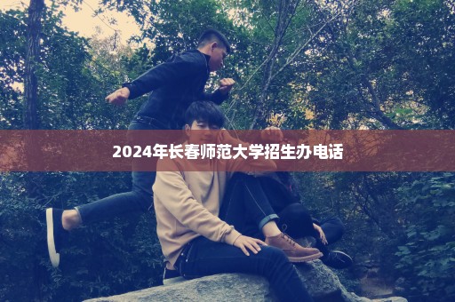 2024年长春师范大学招生办电话