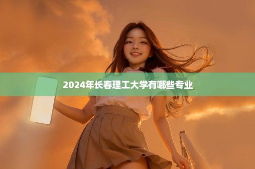 2024年长春理工大学有哪些专业