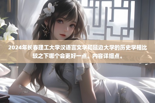 2024年长春理工大学汉语言文学和延边大学的历史学相比较之下哪个会更好一点。内容详细点。