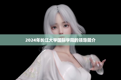 2024年长江大学国际学院的领导简介