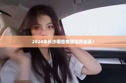 2024年长沙哪些商圈值得去逛？