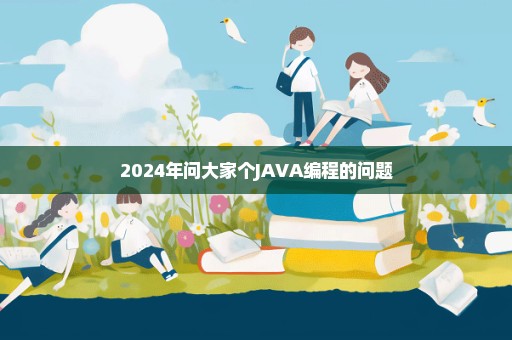 2024年问大家个JAVA编程的问题
