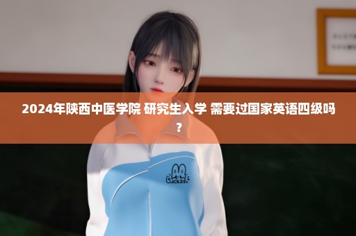 2024年陕西中医学院 研究生入学 需要过国家英语四级吗？
