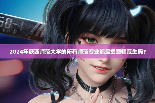 2024年陕西师范大学的所有师范专业都是免费师范生吗？