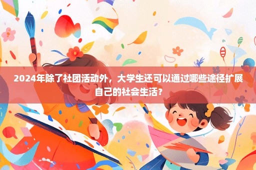 2024年除了社团活动外，大学生还可以通过哪些途径扩展自己的社会生活？