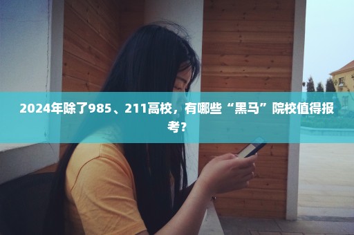 2024年除了985、211高校，有哪些“黑马”院校值得报考？