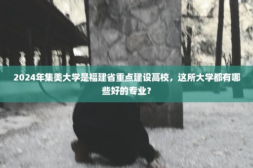 2024年集美大学是福建省重点建设高校，这所大学都有哪些好的专业？