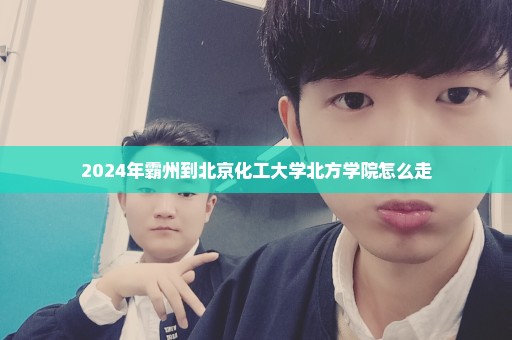 2024年霸州到北京化工大学北方学院怎么走
