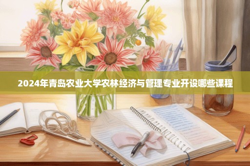 2024年青岛农业大学农林经济与管理专业开设哪些课程