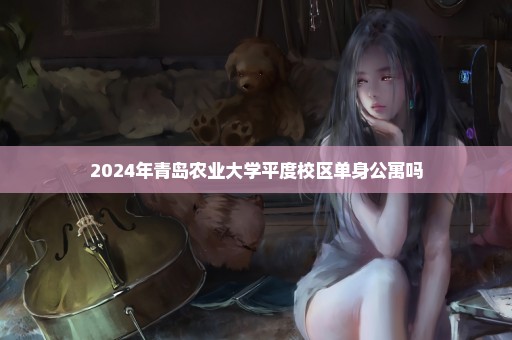 2024年青岛农业大学平度校区单身公寓吗