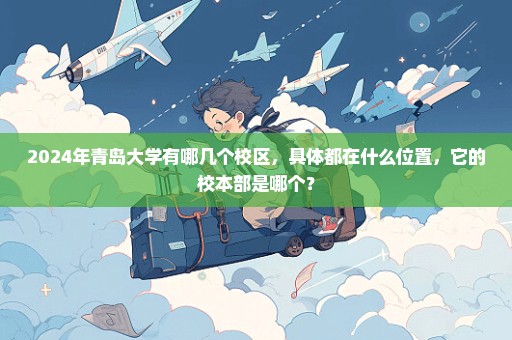 2024年青岛大学有哪几个校区，具体都在什么位置，它的校本部是哪个？