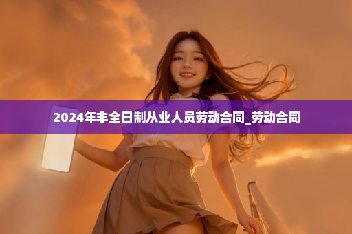 2024年非全日制从业人员劳动合同_劳动合同