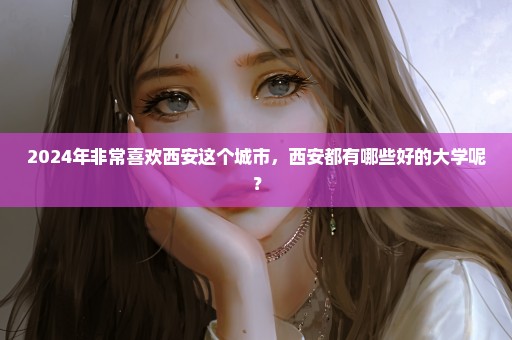2024年非常喜欢西安这个城市，西安都有哪些好的大学呢？