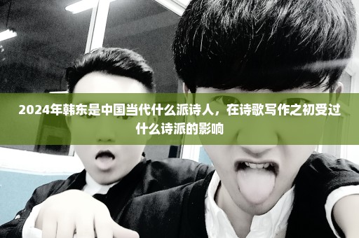 2024年韩东是中国当代什么派诗人，在诗歌写作之初受过什么诗派的影响