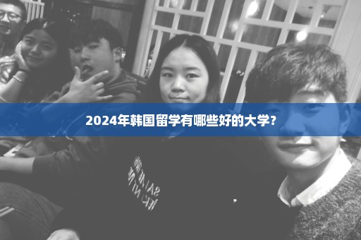 2024年韩国留学有哪些好的大学？