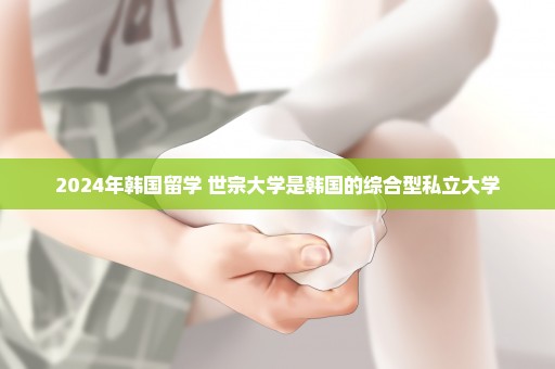 2024年韩国留学 世宗大学是韩国的综合型私立大学