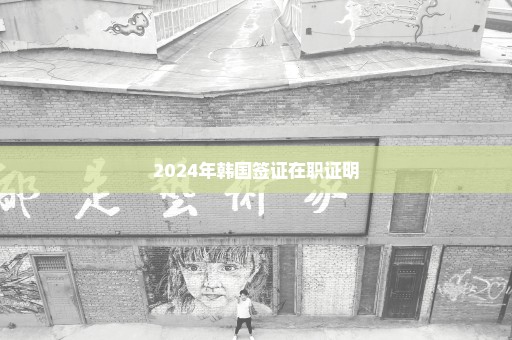 2024年韩国签证在职证明