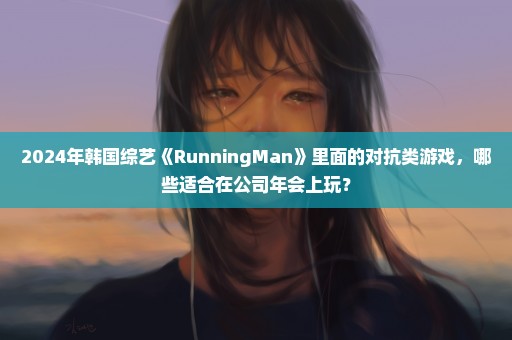 2024年韩国综艺《RunningMan》里面的对抗类游戏，哪些适合在公司年会上玩？