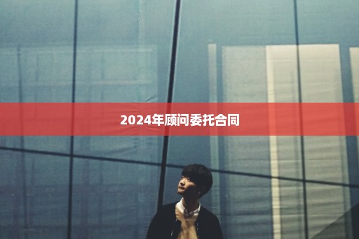 2024年顾问委托合同