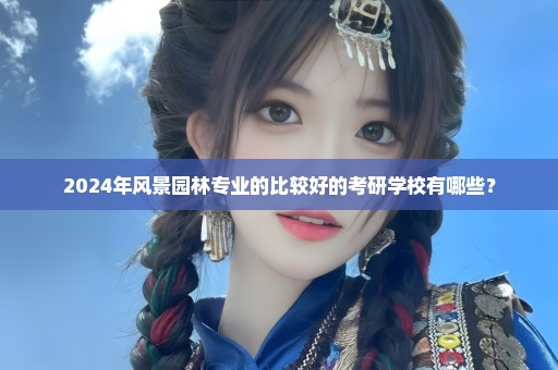 2024年风景园林专业的比较好的考研学校有哪些？