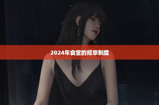 2024年食堂的规章制度