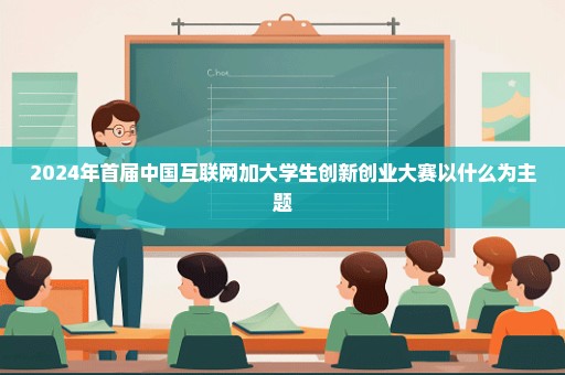 2024年首届中国互联网加大学生创新创业大赛以什么为主题