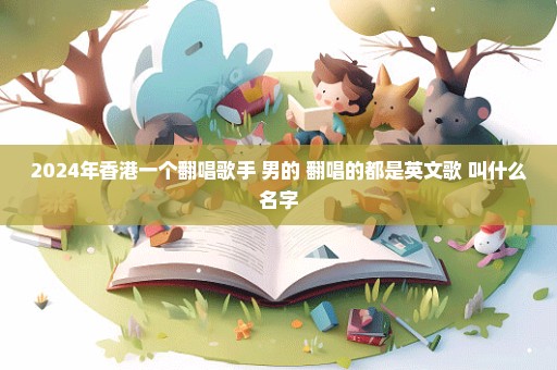2024年香港一个翻唱歌手 男的 翻唱的都是英文歌 叫什么名字