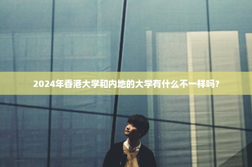 2024年香港大学和内地的大学有什么不一样吗？