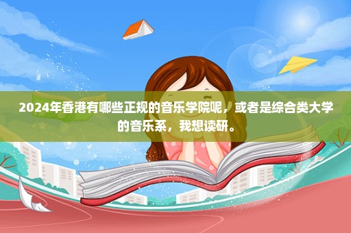 2024年香港有哪些正规的音乐学院呢，或者是综合类大学的音乐系，我想读研。