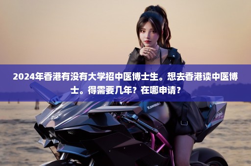 2024年香港有没有大学招中医博士生。想去香港读中医博士。得需要几年？在哪申请？