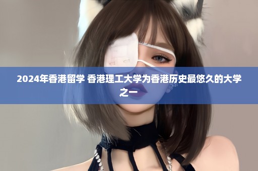 2024年香港留学 香港理工大学为香港历史最悠久的大学之一