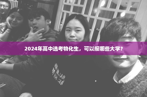 2024年高中选考物化生，可以报哪些大学？