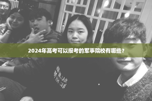 2024年高考可以报考的军事院校有哪些？