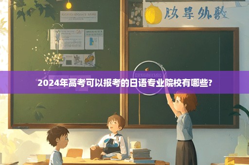 2024年高考可以报考的日语专业院校有哪些?