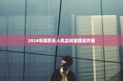 2024年高职无人机实训室建设方案