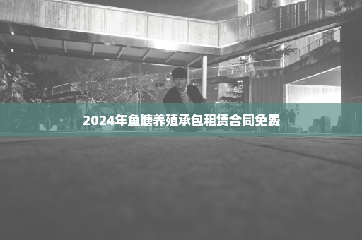 2024年鱼塘养殖承包租赁合同免费