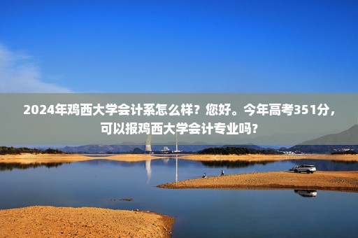 2024年鸡西大学会计系怎么样？您好。今年高考351分，可以报鸡西大学会计专业吗？